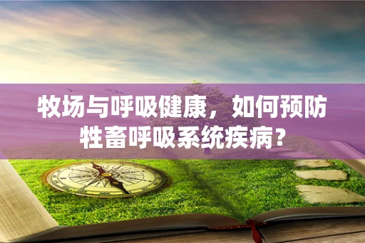 牧场与呼吸健康，如何预防牲畜呼吸系统疾病？