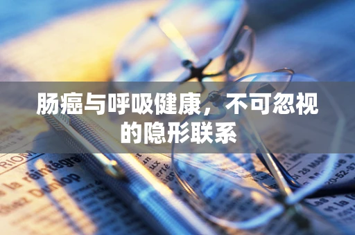 肠癌与呼吸健康，不可忽视的隐形联系