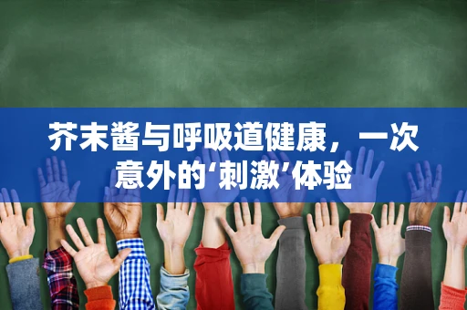 芥末酱与呼吸道健康，一次意外的‘刺激’体验
