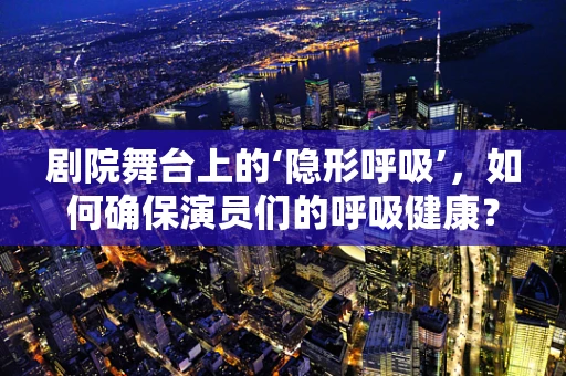 剧院舞台上的‘隐形呼吸’，如何确保演员们的呼吸健康？