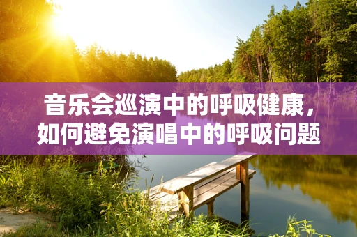 音乐会巡演中的呼吸健康，如何避免演唱中的呼吸问题？