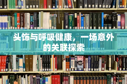 头饰与呼吸健康，一场意外的关联探索