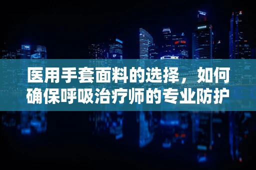 医用手套面料的选择，如何确保呼吸治疗师的专业防护？