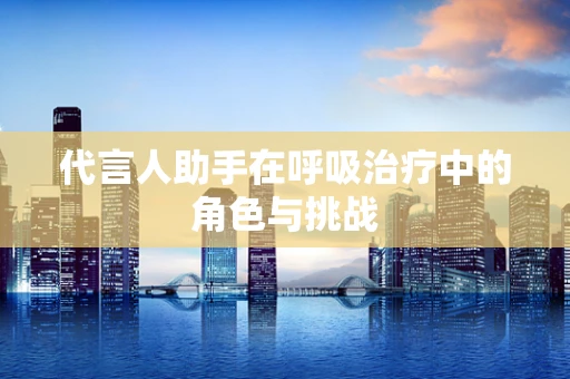 代言人助手在呼吸治疗中的角色与挑战