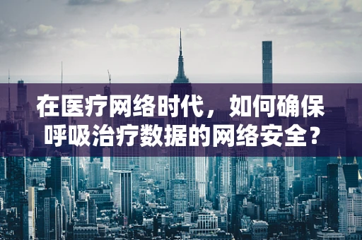 在医疗网络时代，如何确保呼吸治疗数据的网络安全？