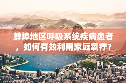 蚌埠地区呼吸系统疾病患者，如何有效利用家庭氧疗？