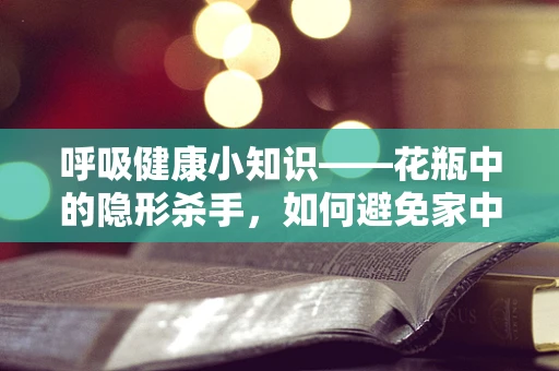 呼吸健康小知识——花瓶中的隐形杀手，如何避免家中绿植成为哮喘患者的陷阱？