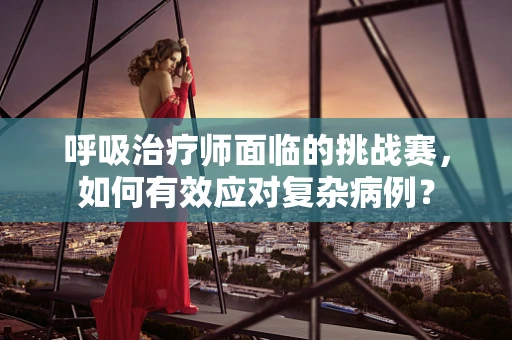 呼吸治疗师面临的挑战赛，如何有效应对复杂病例？