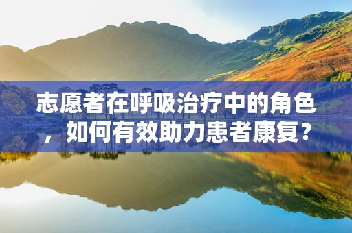 志愿者在呼吸治疗中的角色，如何有效助力患者康复？