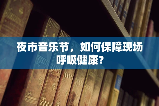 夜市音乐节，如何保障现场呼吸健康？