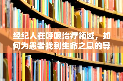 经纪人在呼吸治疗领域，如何为患者找到生命之息的导航者？