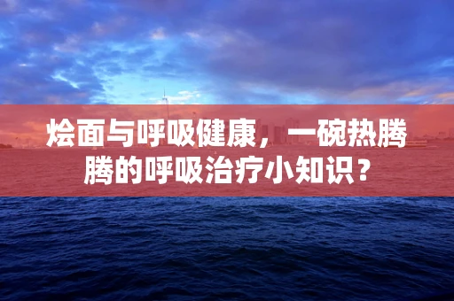 烩面与呼吸健康，一碗热腾腾的呼吸治疗小知识？
