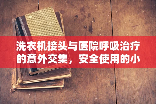 洗衣机接头与医院呼吸治疗的意外交集，安全使用的小贴士