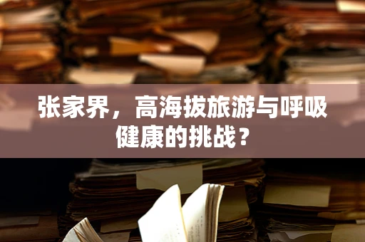 张家界，高海拔旅游与呼吸健康的挑战？