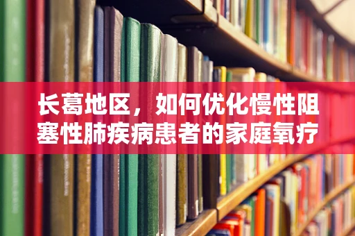 长葛地区，如何优化慢性阻塞性肺疾病患者的家庭氧疗？