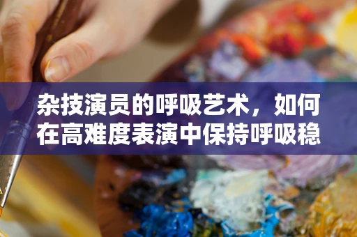 杂技演员的呼吸艺术，如何在高难度表演中保持呼吸稳定？