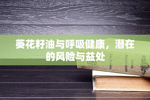 葵花籽油与呼吸健康，潜在的风险与益处