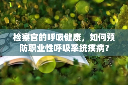 检察官的呼吸健康，如何预防职业性呼吸系统疾病？