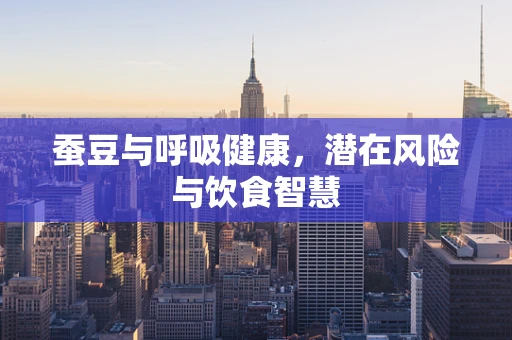 蚕豆与呼吸健康，潜在风险与饮食智慧