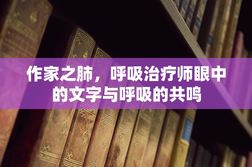 作家之肺，呼吸治疗师眼中的文字与呼吸的共鸣