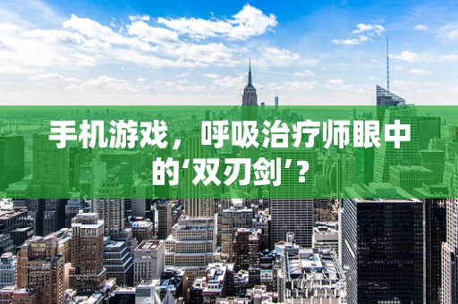 手机游戏，呼吸治疗师眼中的‘双刃剑’？
