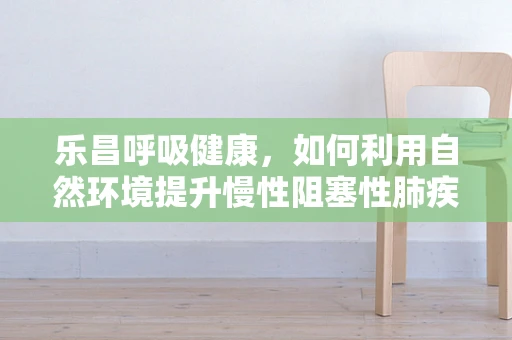 乐昌呼吸健康，如何利用自然环境提升慢性阻塞性肺疾病患者的肺功能？