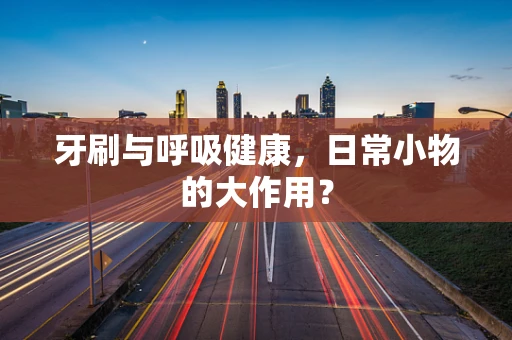 牙刷与呼吸健康，日常小物的大作用？