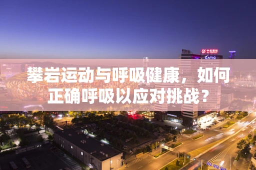 攀岩运动与呼吸健康，如何正确呼吸以应对挑战？