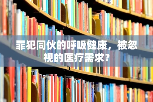 罪犯同伙的呼吸健康，被忽视的医疗需求？