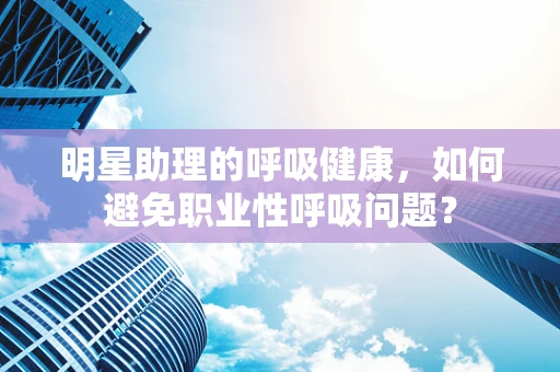 明星助理的呼吸健康，如何避免职业性呼吸问题？