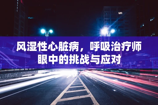 风湿性心脏病，呼吸治疗师眼中的挑战与应对