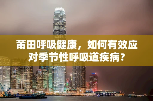 莆田呼吸健康，如何有效应对季节性呼吸道疾病？