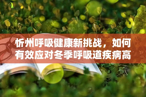 忻州呼吸健康新挑战，如何有效应对冬季呼吸道疾病高发？