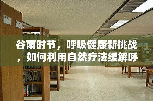 谷雨时节，呼吸健康新挑战，如何利用自然疗法缓解呼吸道疾病？