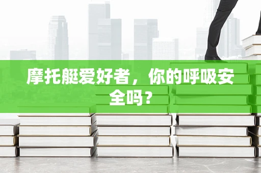 摩托艇爱好者，你的呼吸安全吗？