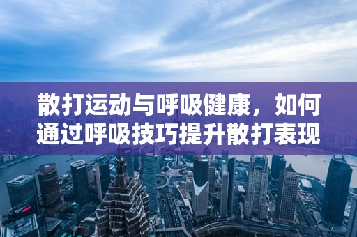 散打运动与呼吸健康，如何通过呼吸技巧提升散打表现？