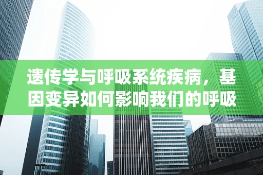 遗传学与呼吸系统疾病，基因变异如何影响我们的呼吸健康？