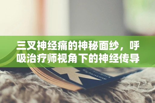 三叉神经痛的神秘面纱，呼吸治疗师视角下的神经传导谜题