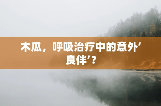 木瓜，呼吸治疗中的意外‘良伴’？