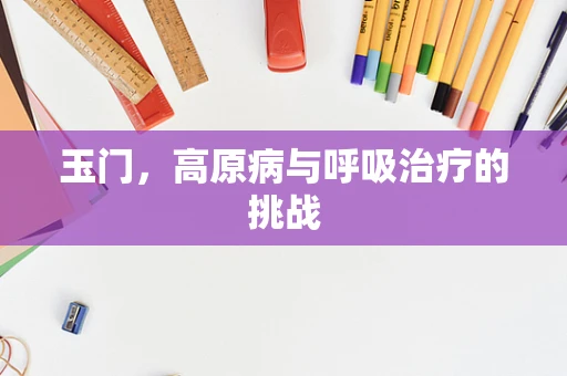 玉门，高原病与呼吸治疗的挑战