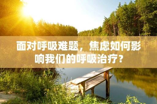面对呼吸难题，焦虑如何影响我们的呼吸治疗？