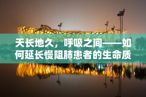天长地久，呼吸之间——如何延长慢阻肺患者的生命质量？