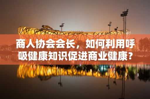 商人协会会长，如何利用呼吸健康知识促进商业健康？