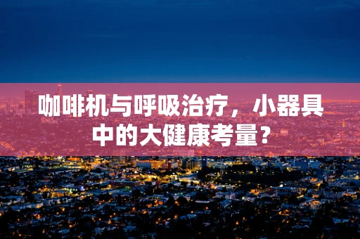 咖啡机与呼吸治疗，小器具中的大健康考量？