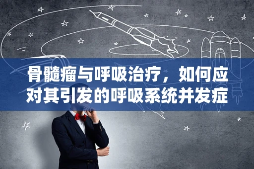 骨髓瘤与呼吸治疗，如何应对其引发的呼吸系统并发症？
