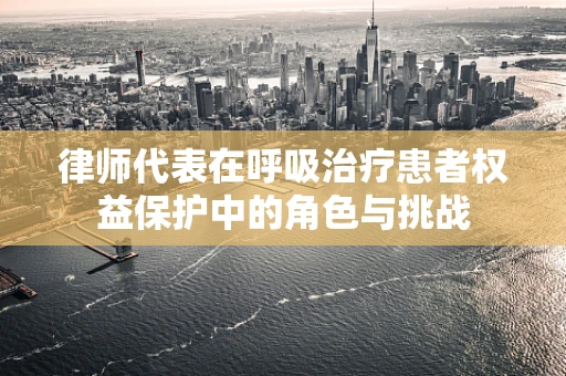 律师代表在呼吸治疗患者权益保护中的角色与挑战