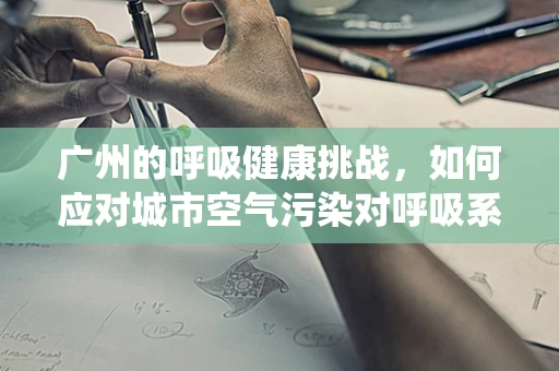 广州的呼吸健康挑战，如何应对城市空气污染对呼吸系统的影响？