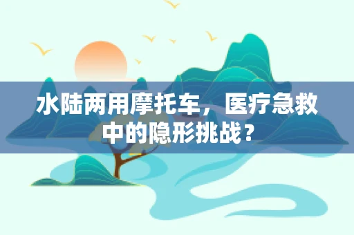 水陆两用摩托车，医疗急救中的隐形挑战？
