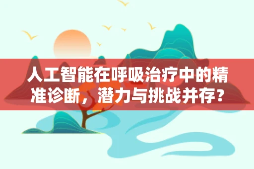 人工智能在呼吸治疗中的精准诊断，潜力与挑战并存？