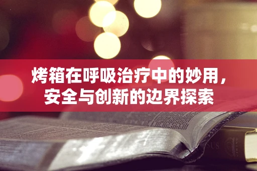 烤箱在呼吸治疗中的妙用，安全与创新的边界探索